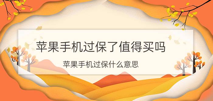 苹果手机过保了值得买吗 苹果手机过保什么意思？